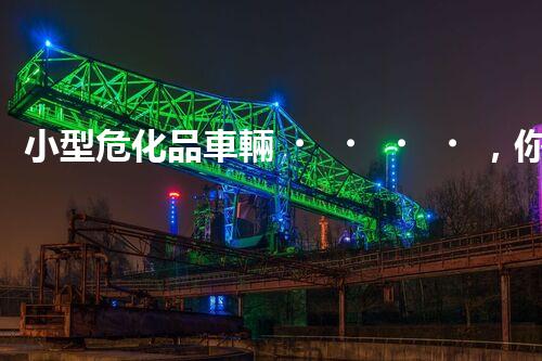 小型危化品車輛，你所不知道的那些事兒